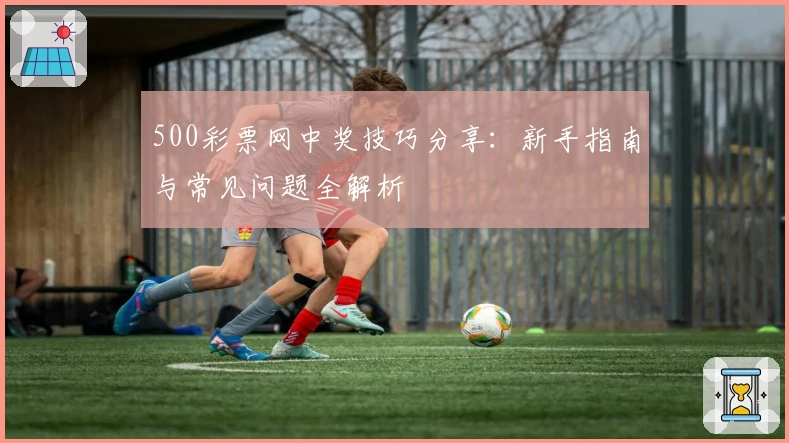 500彩票网中奖技巧分享：新手指南与常见问题全解析