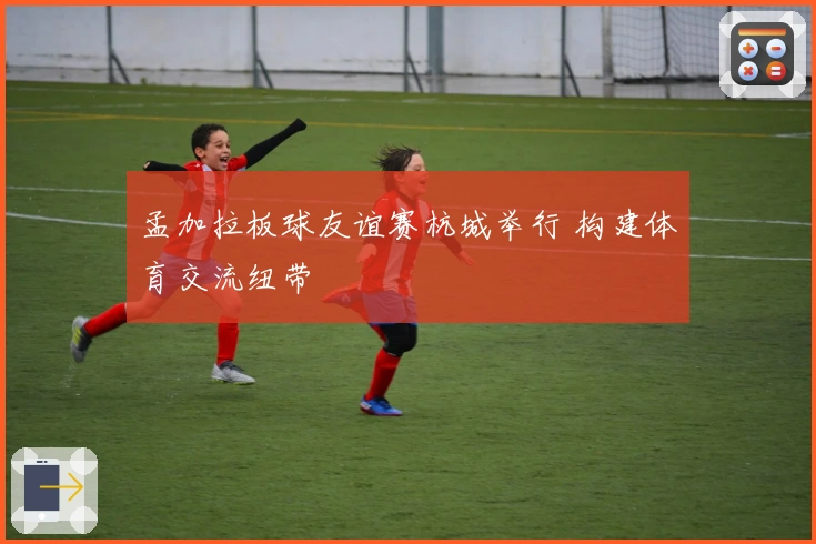 孟加拉板球友谊赛杭城举行 构建体育交流纽带