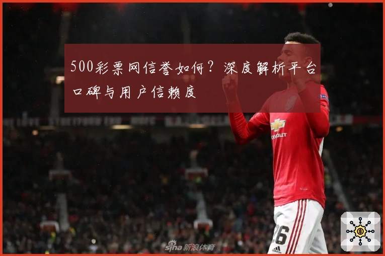 500彩票网信誉如何?深度解析平台口碑与用户信赖度