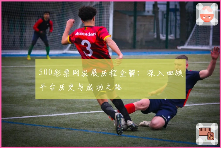 500彩票网发展历程全解：深入回顾平台历史与成功之路