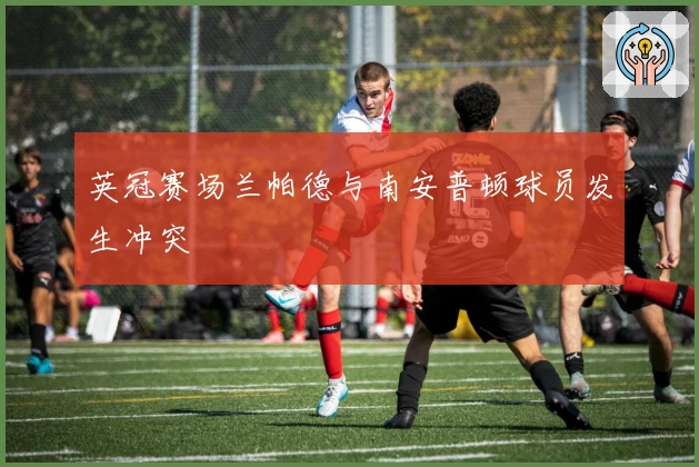 英冠赛场兰帕德与南安普顿球员发生冲突