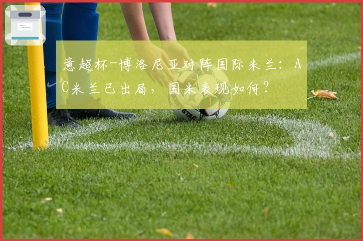 意超杯-博洛尼亚对阵国际米兰:AC米兰已出局,国米表现如何?