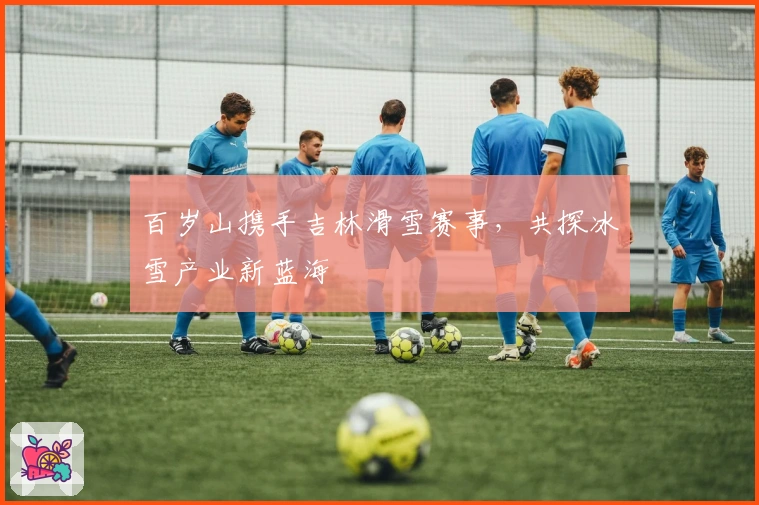 百岁山携手吉林滑雪赛事，共探冰雪产业新蓝海