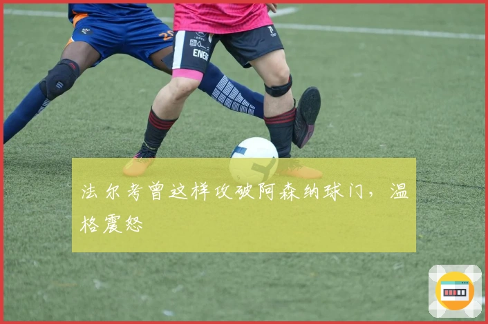 法尔考曾这样攻破阿森纳球门，温格震怒