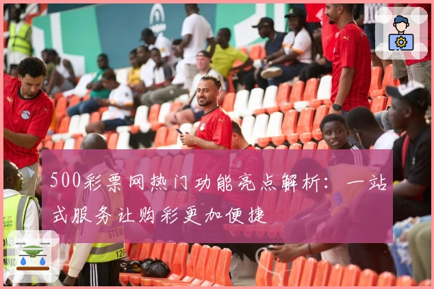 500彩票网热门功能亮点解析:一站式服务让购彩更加便捷