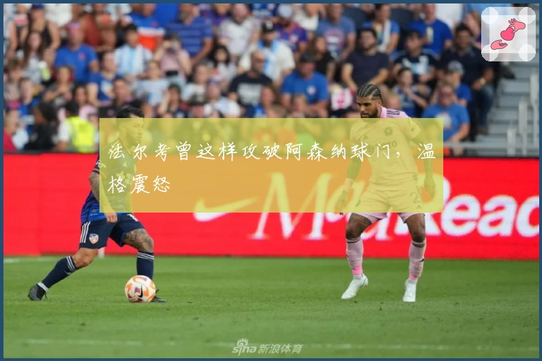 法尔考曾这样攻破阿森纳球门，温格震怒