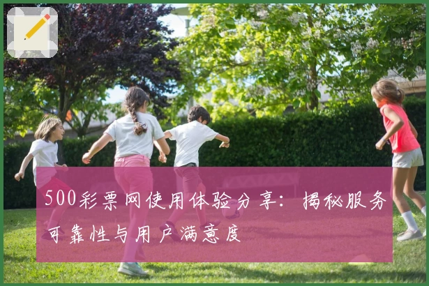 500彩票网使用体验分享:揭秘服务可靠性与用户满意度