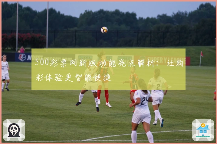 500彩票网新版功能亮点解析：让购彩体验更智能便捷