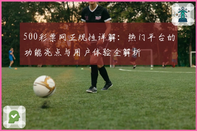 500彩票网正规性详解：热门平台的功能亮点与用户体验全解析
