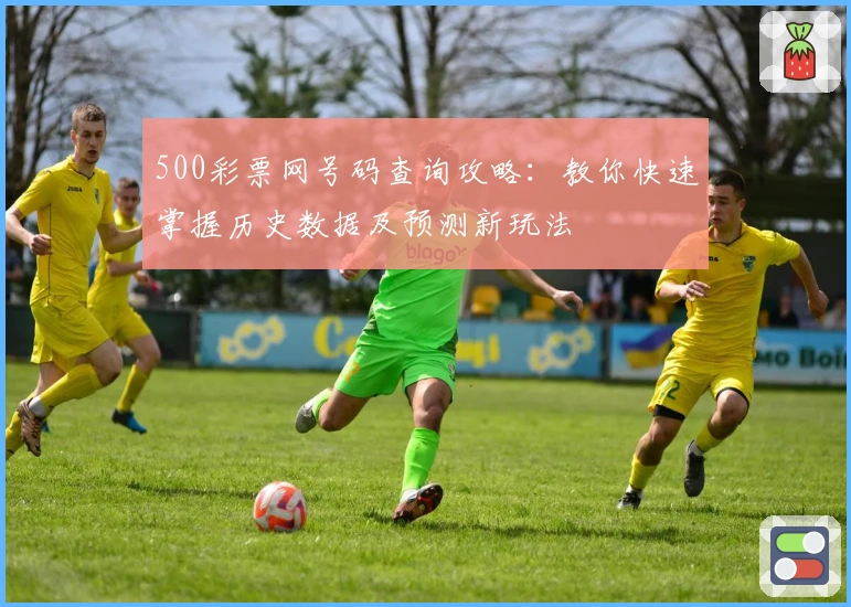 500彩票网号码查询攻略：教你快速掌握历史数据及预测新玩法