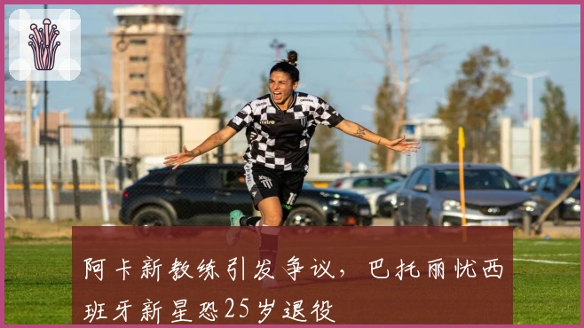 阿卡新教练引发争议，巴托丽忧西班牙新星恐25岁退役
