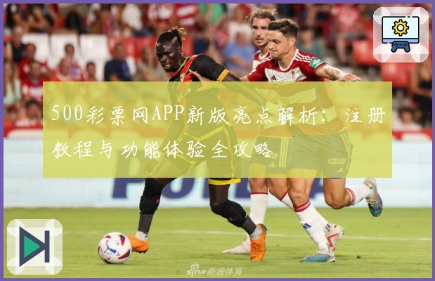 500彩票网APP新版亮点解析：注册教程与功能体验全攻略