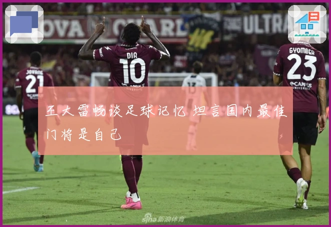 王大雷畅谈足球记忆 坦言国内最佳门将是自己