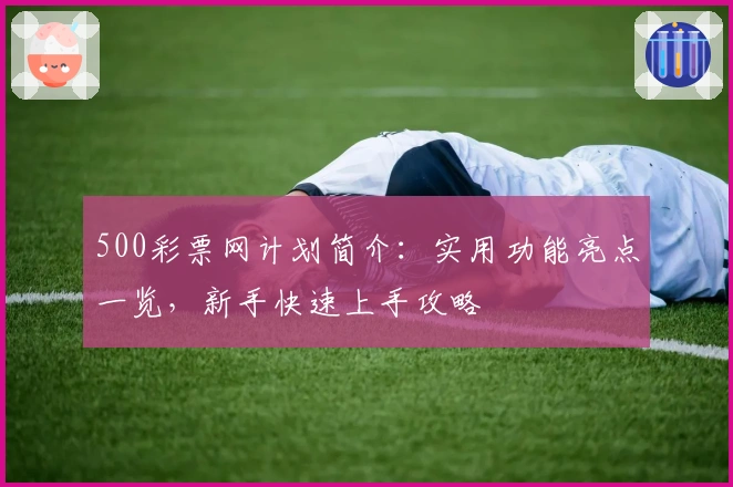 500彩票网计划简介：实用功能亮点一览，新手快速上手攻略