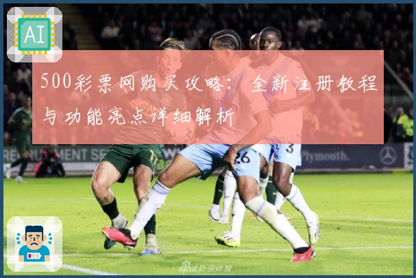500彩票网购买攻略:全新注册教程与功能亮点详细解析