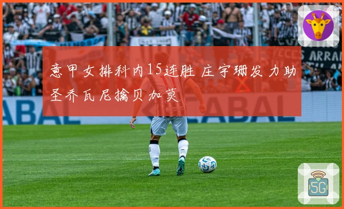 意甲女排科内15连胜 庄宇珊发力助圣乔瓦尼擒贝加莫