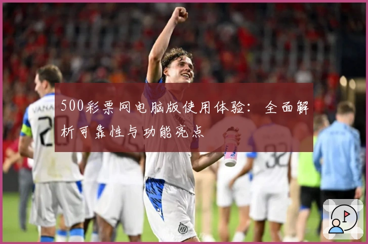 500彩票网电脑版使用体验：全面解析可靠性与功能亮点
