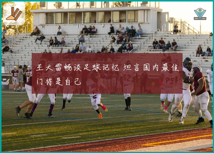 王大雷畅谈足球记忆 坦言国内最佳门将是自己