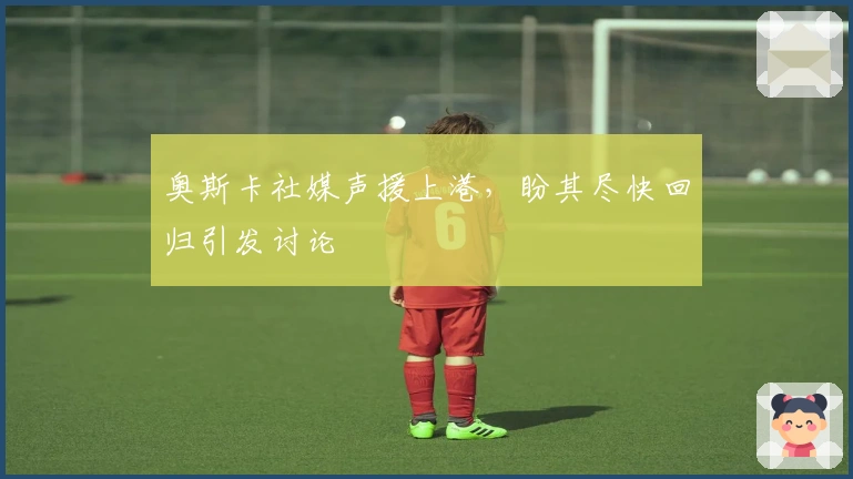 奥斯卡社媒声援上港，盼其尽快回归引发讨论