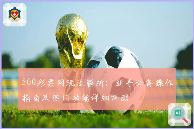 500彩票网玩法解析：新手必备操作指南及热门功能详细评测