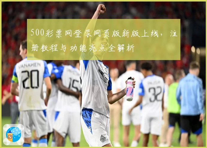 500彩票网登录网页版新版上线,注册教程与功能亮点全解析