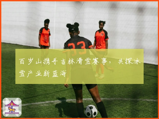 百岁山携手吉林滑雪赛事，共探冰雪产业新蓝海