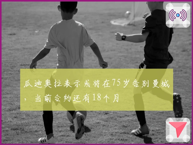 瓜迪奥拉表示或将在75岁告别曼城，当前合约还有18个月