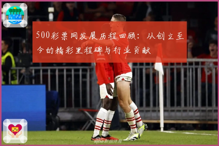 500彩票网发展历程回顾：从创立至今的精彩里程碑与行业贡献