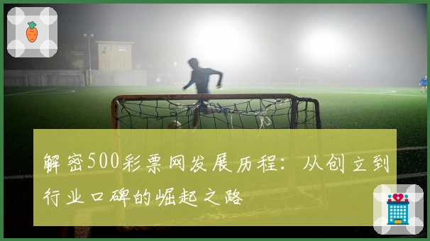 解密500彩票网发展历程：从创立到行业口碑的崛起之路