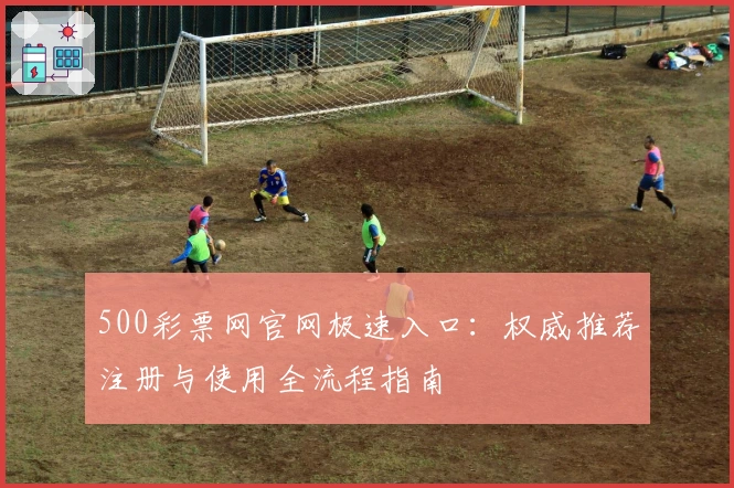 500彩票网官网极速入口：权威推荐注册与使用全流程指南