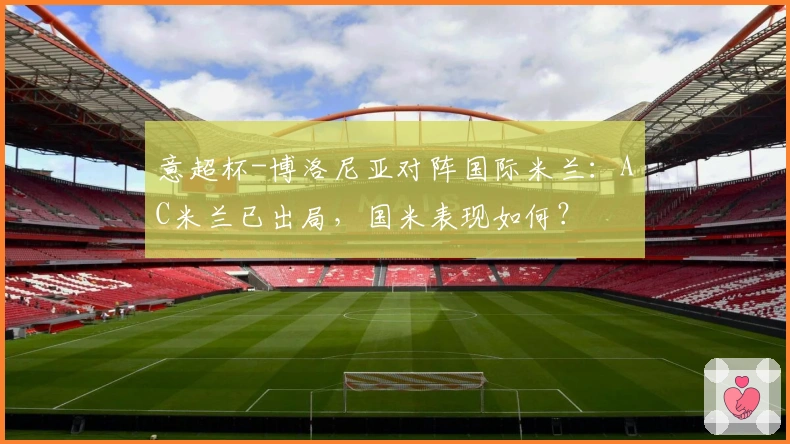 意超杯-博洛尼亚对阵国际米兰：AC米兰已出局，国米表现如何？