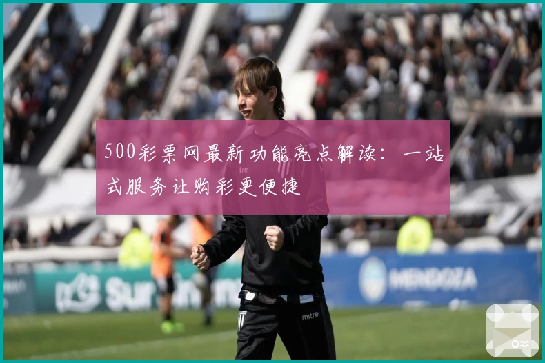 500彩票网最新功能亮点解读：一站式服务让购彩更便捷