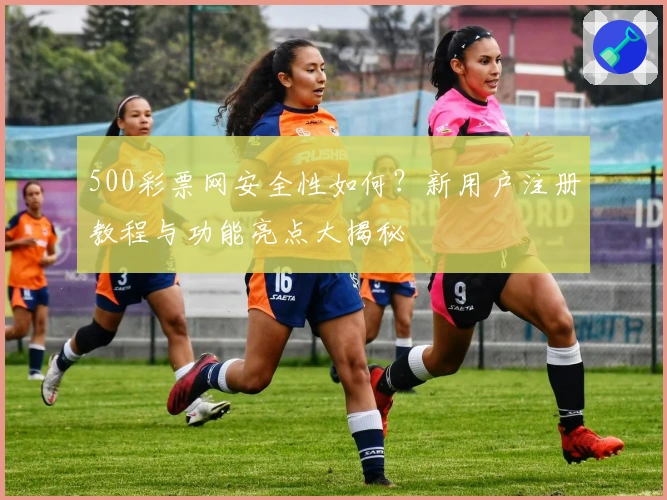 500彩票网安全性如何？新用户注册教程与功能亮点大揭秘