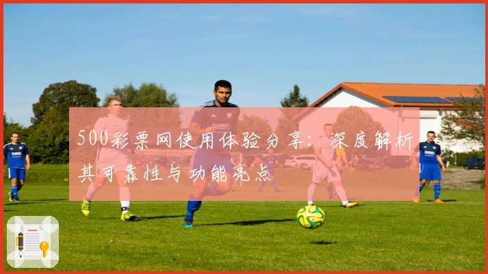 500彩票网使用体验分享：深度解析其可靠性与功能亮点