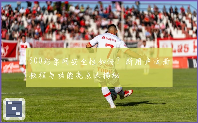 500彩票网安全性如何？新用户注册教程与功能亮点大揭秘