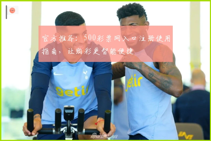 官方推荐:500彩票网入口注册使用指南,让购彩更智能便捷