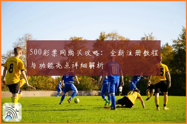 500彩票网购买攻略：全新注册教程与功能亮点详细解析
