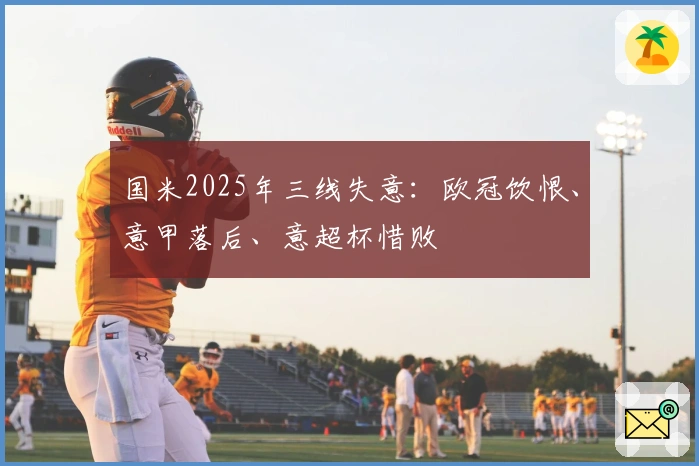 国米2025年三线失意：欧冠饮恨、意甲落后、意超杯惜败