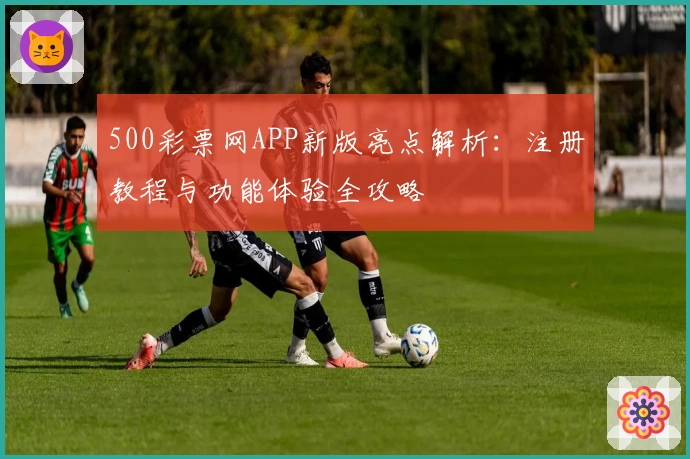 500彩票网APP新版亮点解析：注册教程与功能体验全攻略