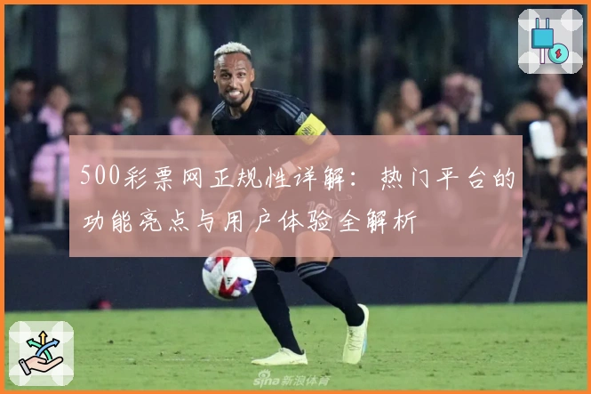 500彩票网正规性详解：热门平台的功能亮点与用户体验全解析