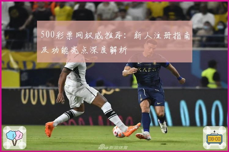 500彩票网权威推荐：新人注册指南及功能亮点深度解析