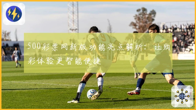 500彩票网新版功能亮点解析：让购彩体验更智能便捷