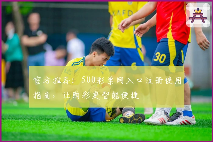 官方推荐：500彩票网入口注册使用指南，让购彩更智能便捷