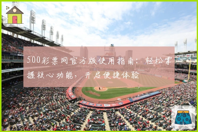 500彩票网官方版使用指南：轻松掌握核心功能，开启便捷体验