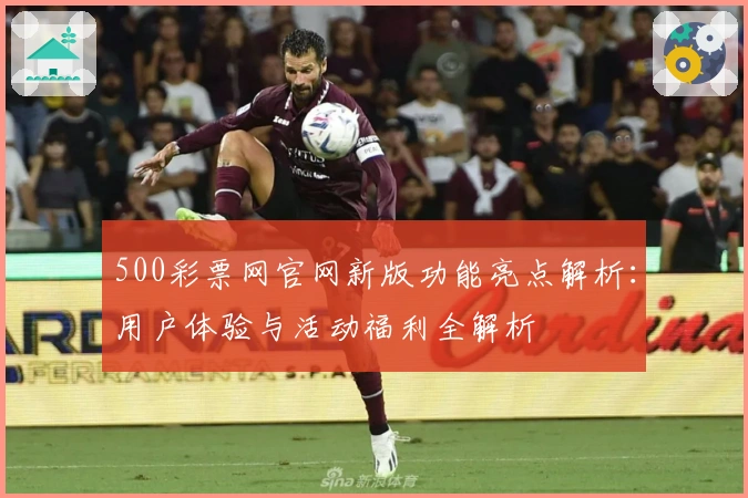 500彩票网官网新版功能亮点解析：用户体验与活动福利全解析