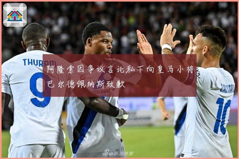 阿隆索因争议言论私下向皇马小将巴尔德佩纳斯致歉