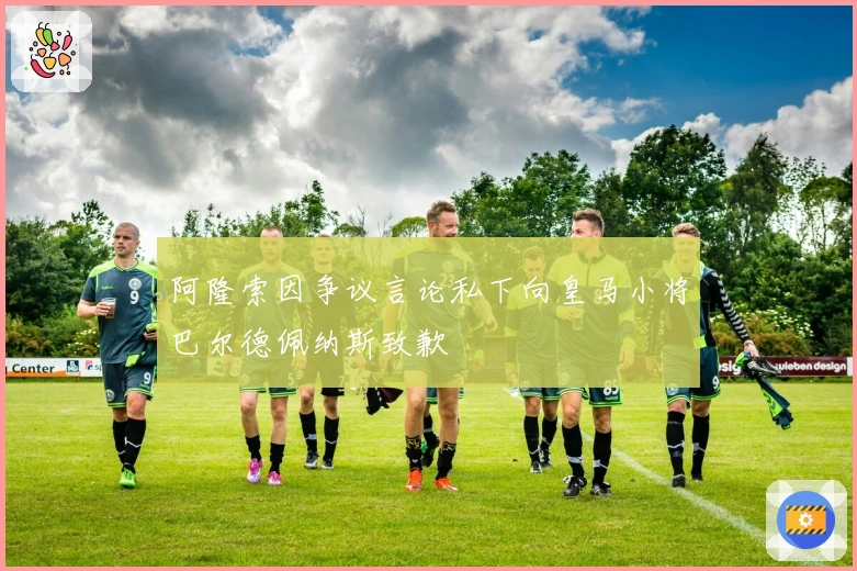 阿隆索因争议言论私下向皇马小将巴尔德佩纳斯致歉