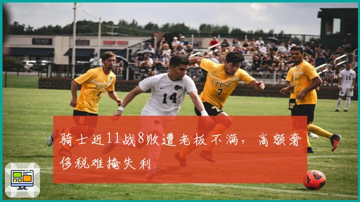 骑士近11战8败遭老板不满，高额奢侈税难掩失利