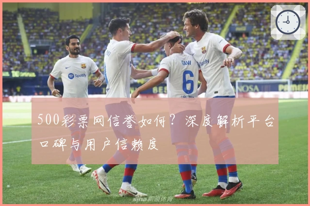 500彩票网信誉如何？深度解析平台口碑与用户信赖度
