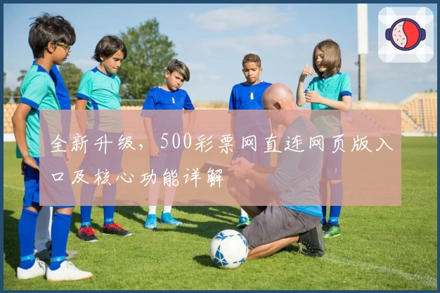 全新升级，500彩票网直连网页版入口及核心功能详解